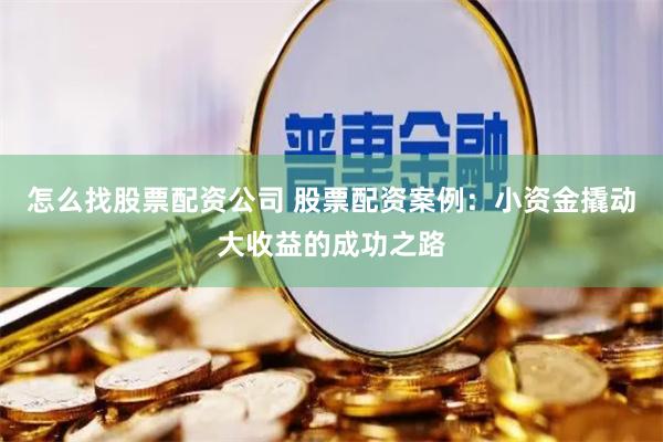 怎么找股票配资公司 股票配资案例：小资金撬动大收益的成功之路