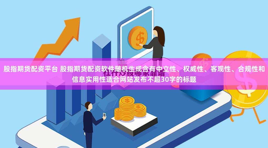 股指期货配资平台 股指期货配资软件随机生成含有中立性、权威性、客观性、合规性和信息实用性适合网站发布不超30字的标题