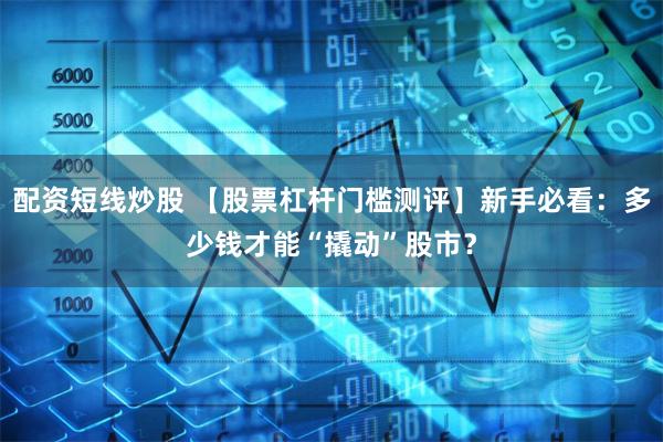 配资短线炒股 【股票杠杆门槛测评】新手必看：多少钱才能“撬动”股市？