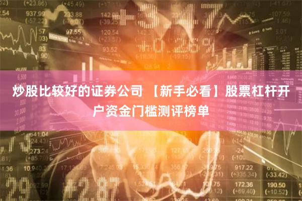 炒股比较好的证券公司 【新手必看】股票杠杆开户资金门槛测评榜单
