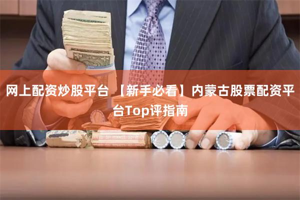 网上配资炒股平台 【新手必看】内蒙古股票配资平台Top评指南