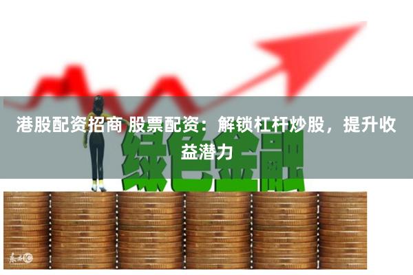 港股配资招商 股票配资:解锁杠杆炒股,提升收益潜力