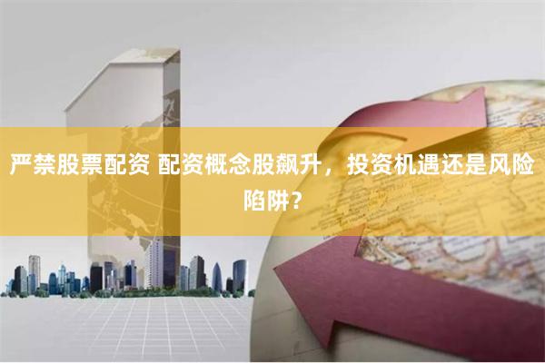 严禁股票配资 配资概念股飙升，投资机遇还是风险陷阱？