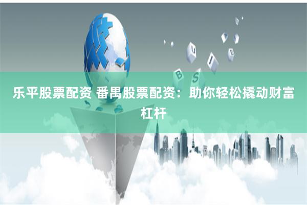 乐平股票配资 番禺股票配资：助你轻松撬动财富杠杆