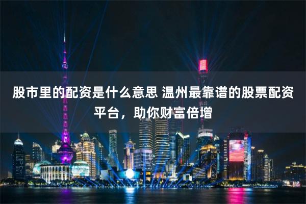 股市里的配资是什么意思 温州最靠谱的股票配资平台,助你财富倍增