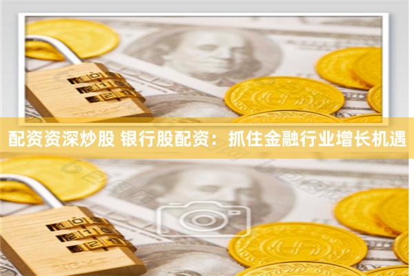 配资资深炒股 银行股配资:抓住金融行业增长机遇
