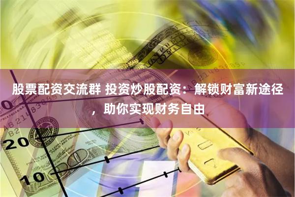 股票配资交流群 投资炒股配资:解锁财富新途径,助你实现财务自由