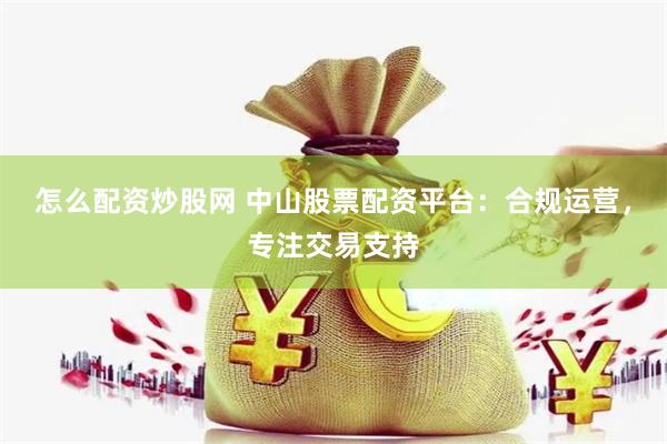 怎么配资炒股网 中山股票配资平台：合规运营，专注交易支持