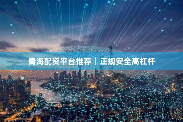 青海配资平台推荐│正规安全高杠杆