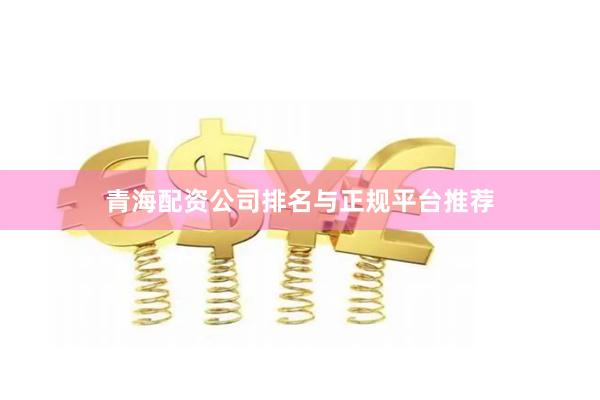 青海配资公司排名与正规平台推荐