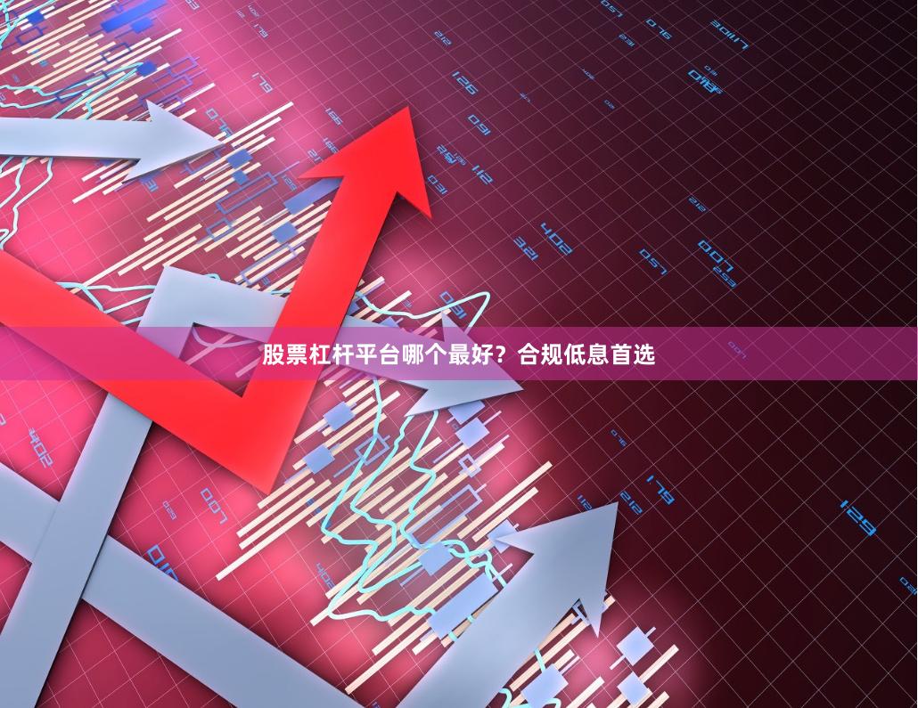 股票杠杆平台哪个最好？合规低息首选