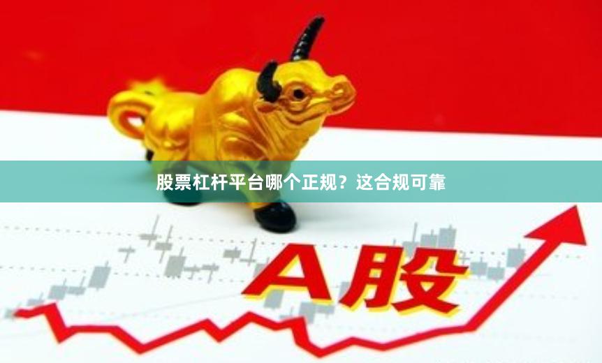 股票杠杆平台哪个正规？这合规可靠