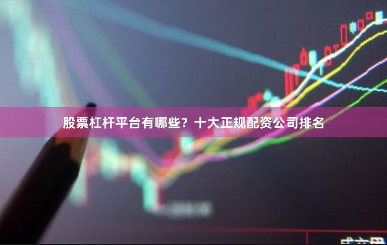 股票杠杆平台有哪些？十大正规配资公司排名