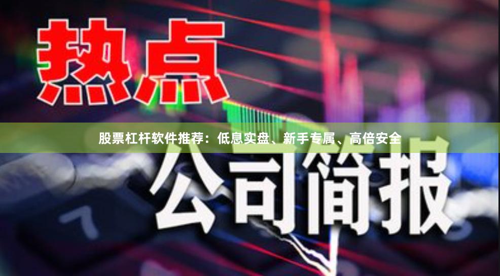 股票杠杆软件推荐：低息实盘、新手专属、高倍安全