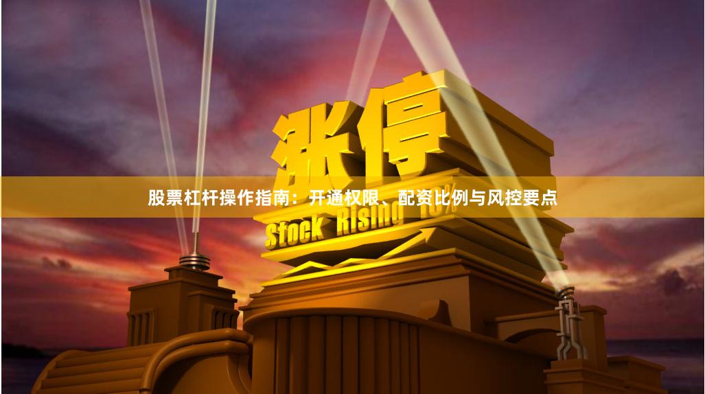 股票杠杆操作指南：开通权限、配资比例与风控要点
