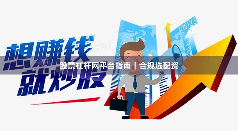 股票杠杆网平台指南｜合规选配资