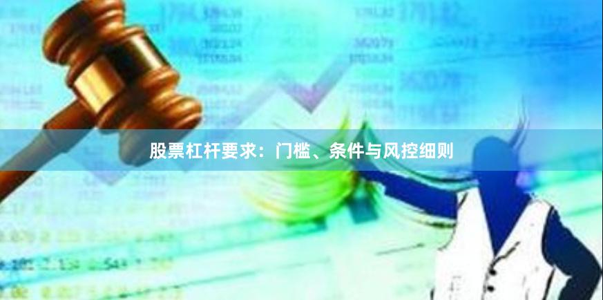 股票杠杆要求：门槛、条件与风控细则