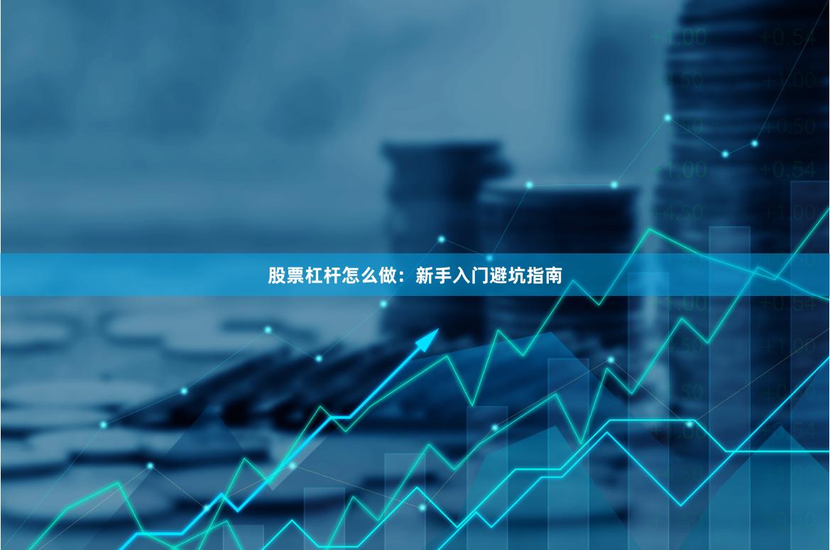 股票杠杆怎么做：新手入门避坑指南