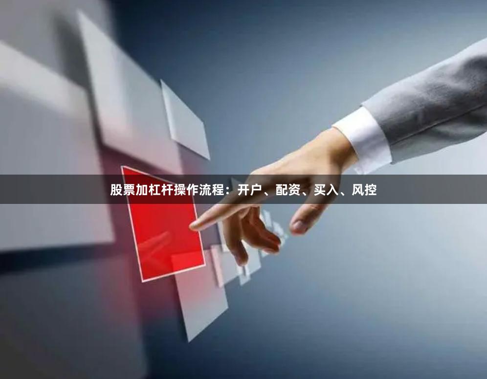 股票加杠杆操作流程：开户、配资、买入、风控