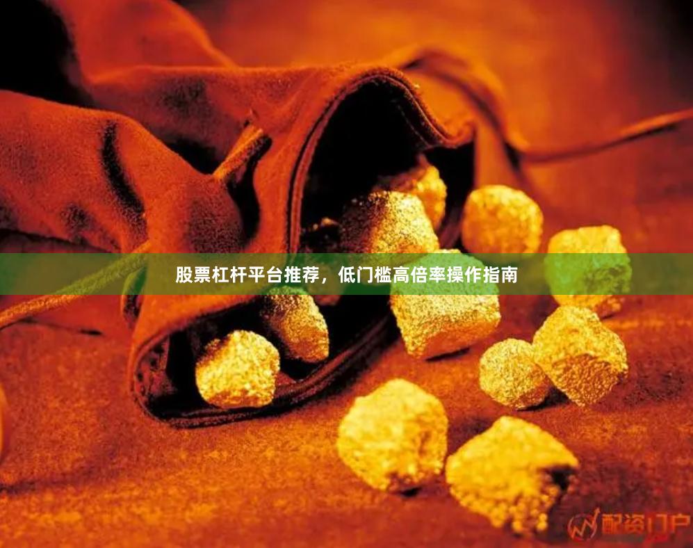 股票杠杆平台推荐，低门槛高倍率操作指南