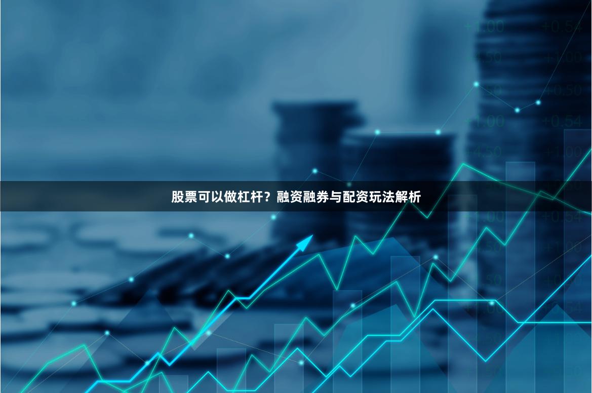 股票可以做杠杆？融资融券与配资玩法解析
