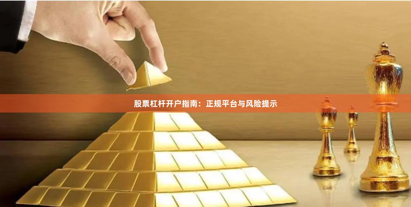 股票杠杆开户指南：正规平台与风险提示
