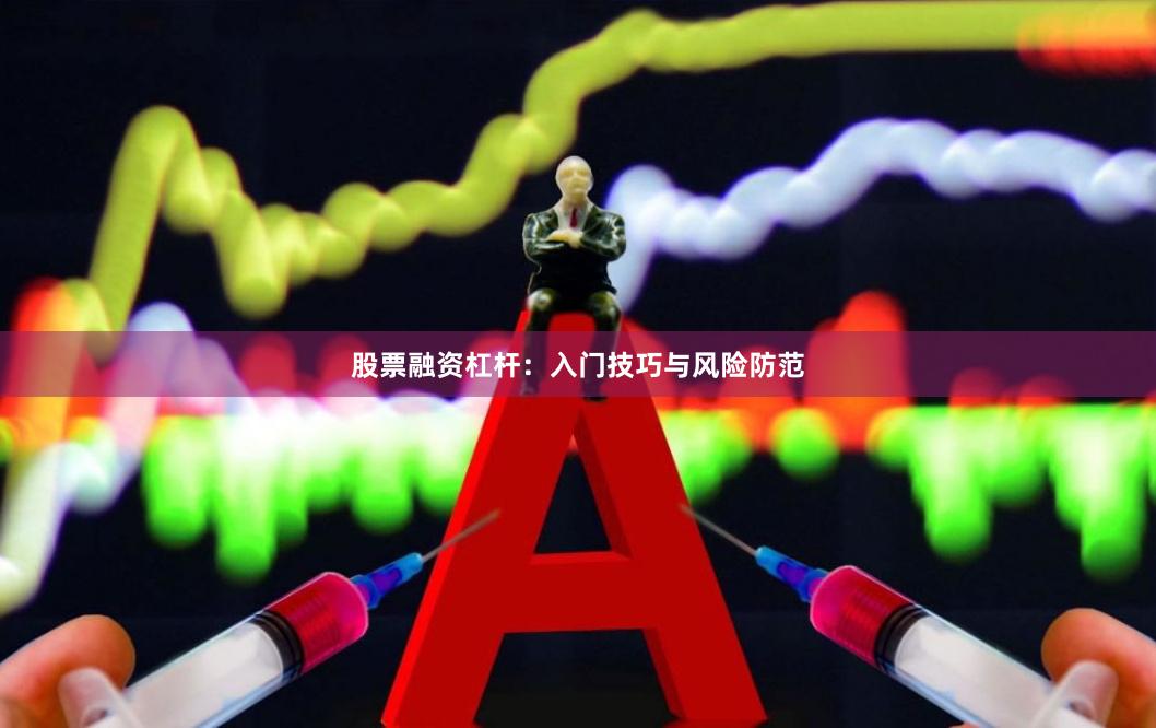 股票融资杠杆：入门技巧与风险防范
