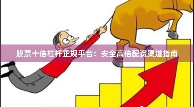 股票十倍杠杆正规平台：安全高倍配资渠道指南