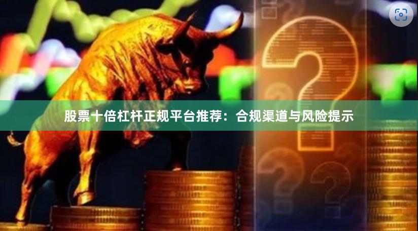 股票十倍杠杆正规平台推荐：合规渠道与风险提示