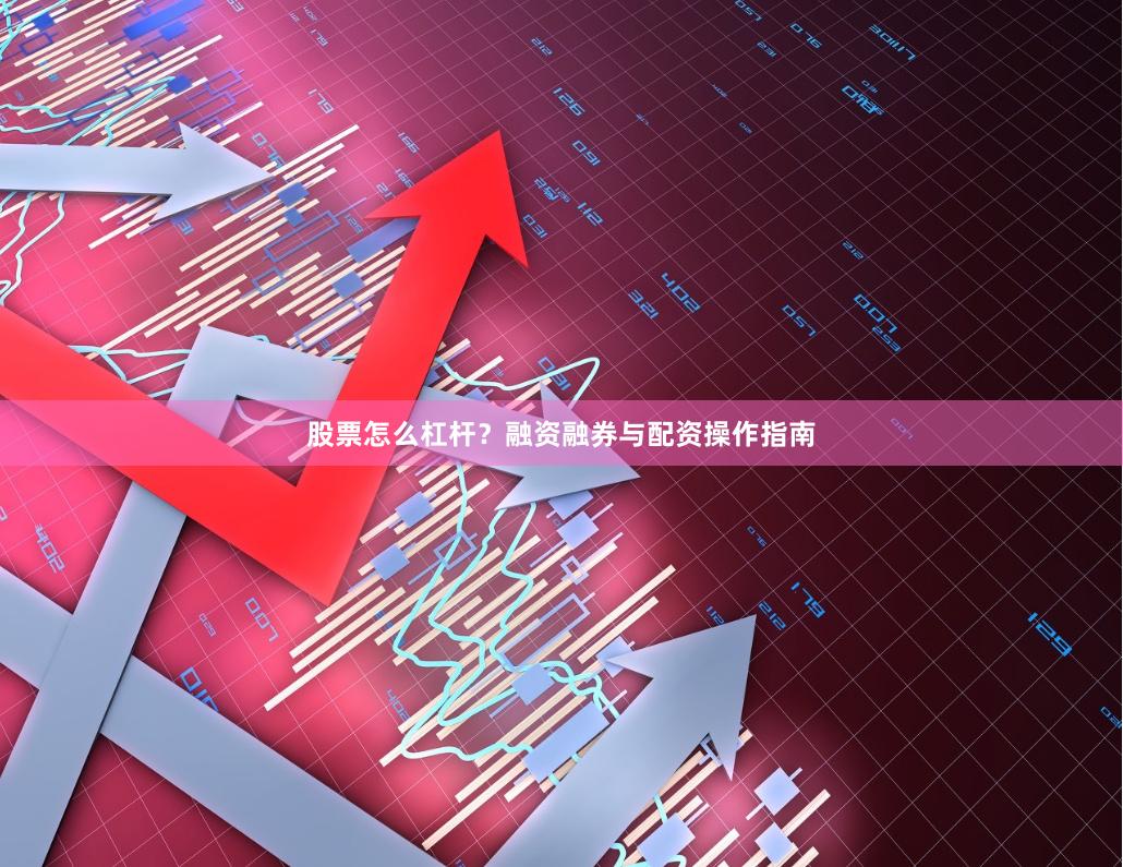 股票怎么杠杆？融资融券与配资操作指南