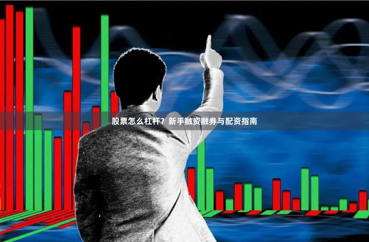 股票怎么杠杆？新手融资融券与配资指南