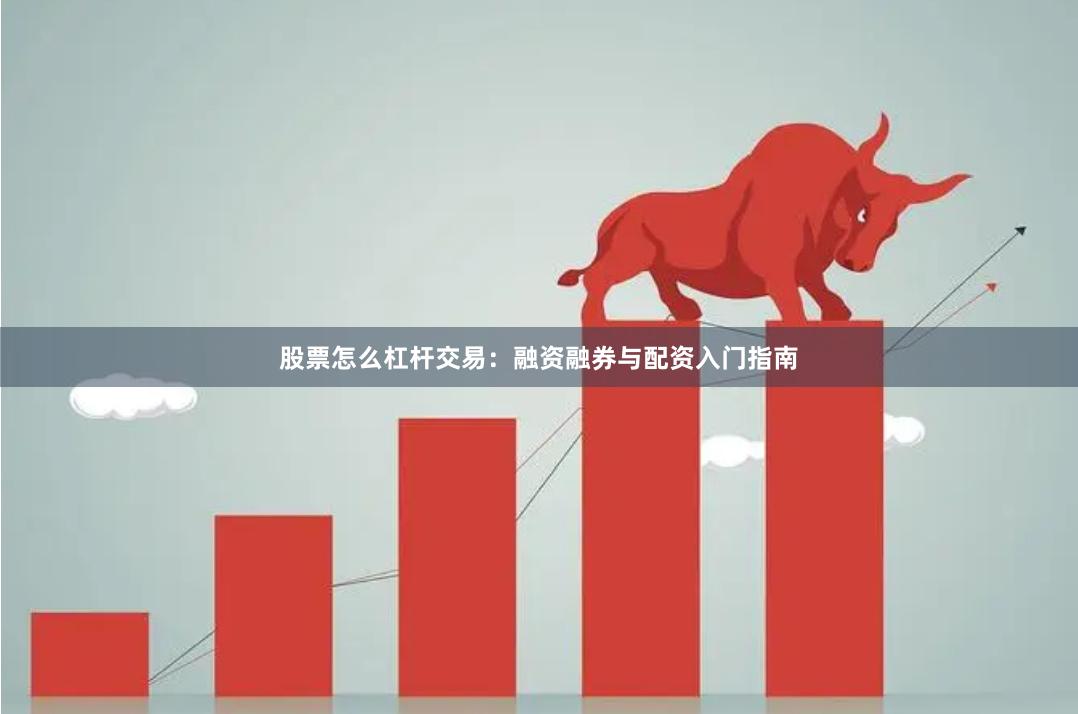 股票怎么杠杆交易：融资融券与配资入门指南