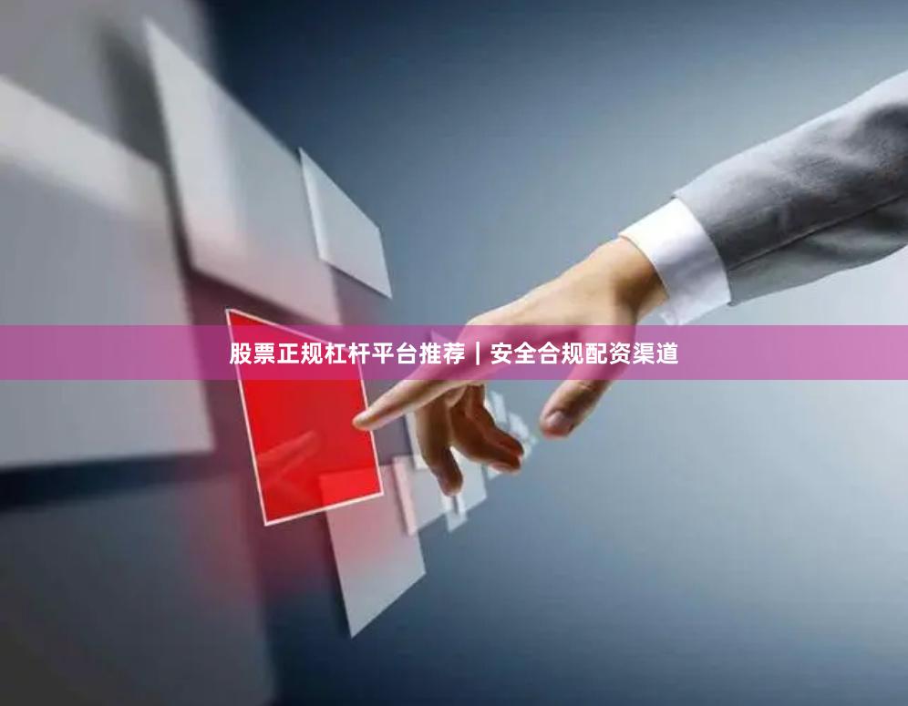 股票正规杠杆平台推荐｜安全合规配资渠道