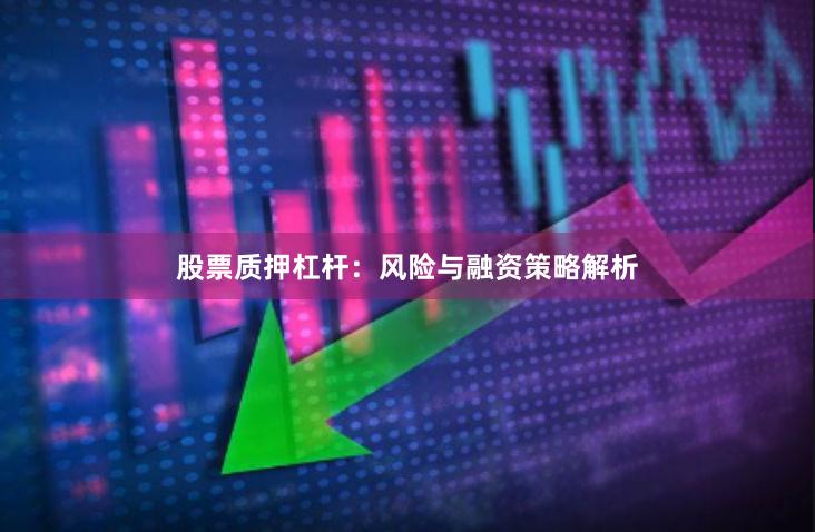 股票质押杠杆：风险与融资策略解析