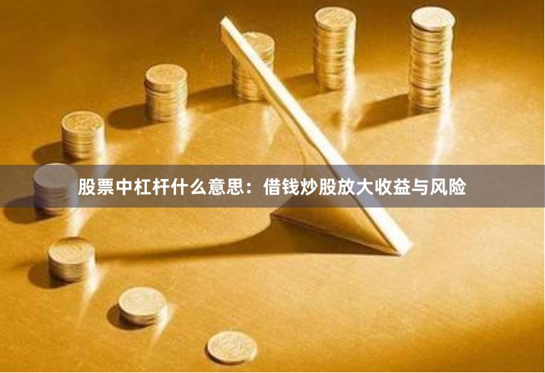 股票中杠杆什么意思：借钱炒股放大收益与风险