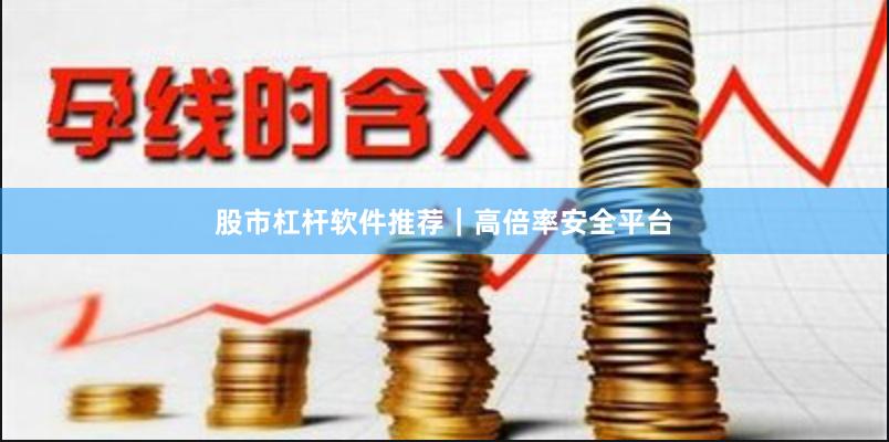 股市杠杆软件推荐｜高倍率安全平台