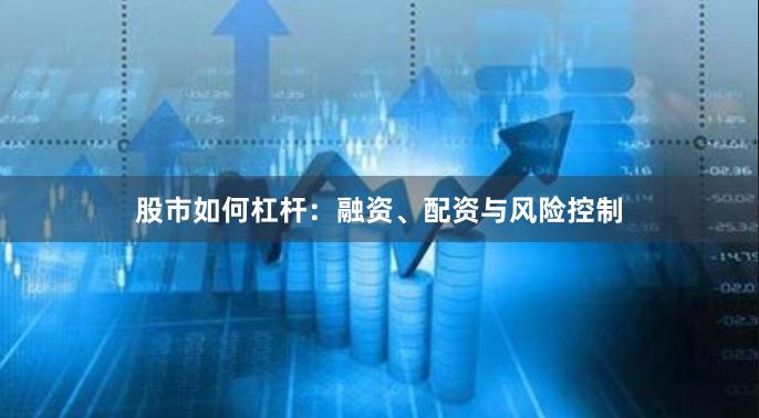 股市如何杠杆：融资、配资与风险控制