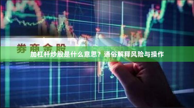 加杠杆炒股是什么意思？通俗解释风险与操作