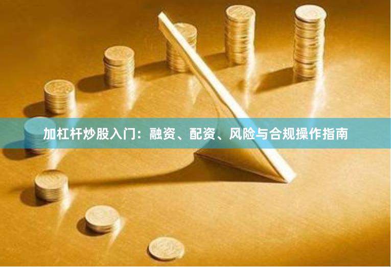加杠杆炒股入门：融资、配资、风险与合规操作指南