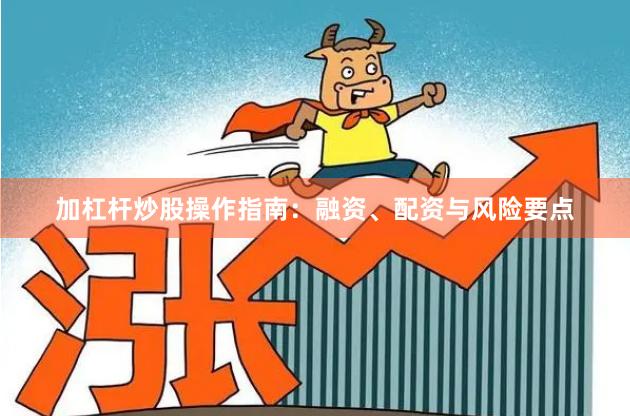 加杠杆炒股操作指南：融资、配资与风险要点