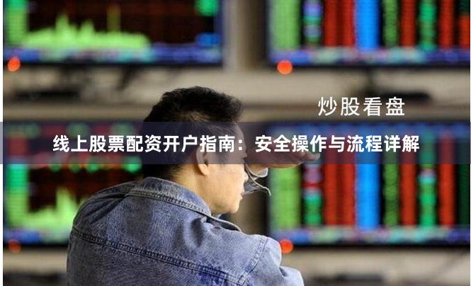 线上股票配资开户指南:安全操作与流程详解