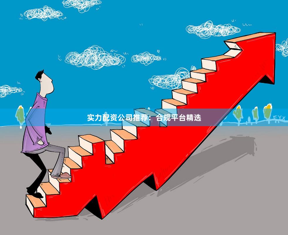 实力配资公司推荐：合规平台精选