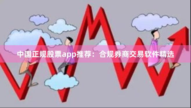 中国正规股票app推荐：合规券商交易软件精选