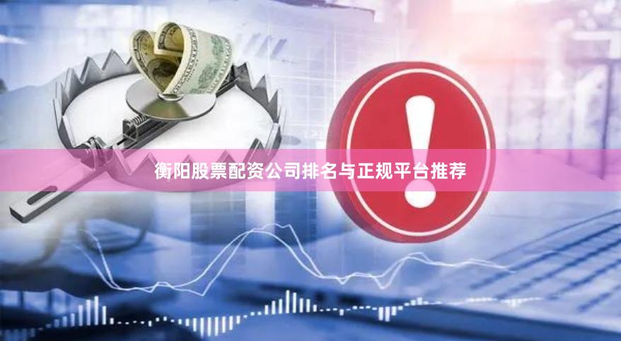衡阳股票配资公司排名与正规平台推荐
